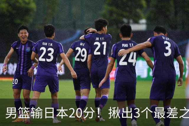 男篮输日本20分！揪出3个最差之人，坑惨了球队